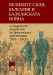 Великите сили, България и Балканската война в секретните документи на британската дипломация 1910 - 1913 г. - книга