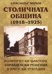 Столичната община (1918 - 1925): Политически фактори, управленски решения и кметски трагедии - Александър Мирков - 