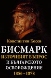 Бисмарк. Източният въпрос и българското освобождение 1856 - 1878 - Константин Косев - 